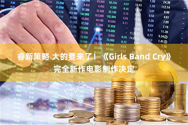 睿新策略 大的要来了！《Girls Band Cry》完全新作电影制作决定