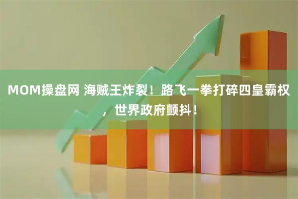 MOM操盘网 海贼王炸裂！路飞一拳打碎四皇霸权，世界政府颤抖！