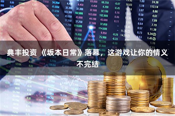 典丰投资 《坂本日常》落幕，这游戏让你的情义不完结