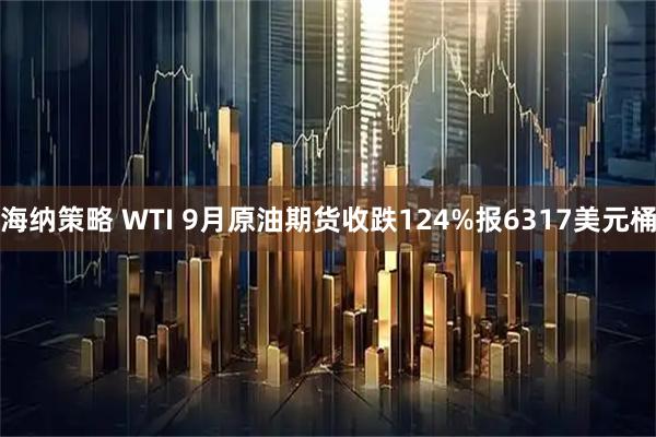 海纳策略 WTI 9月原油期货收跌124%报6317美元桶