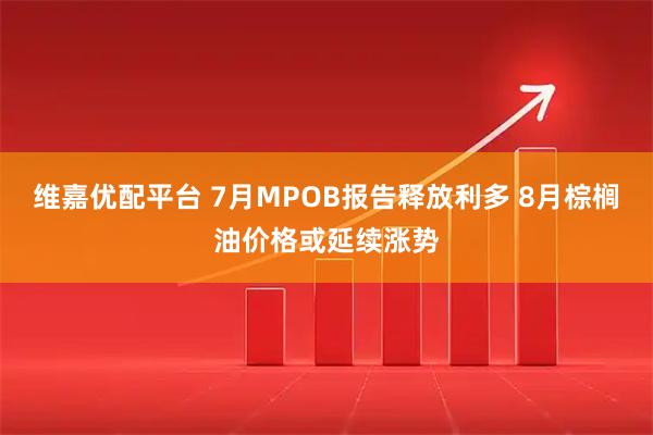 维嘉优配平台 7月MPOB报告释放利多 8月棕榈油价格或延续涨势
