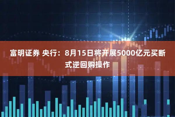富明证券 央行：8月15日将开展5000亿元买断式逆回购操作