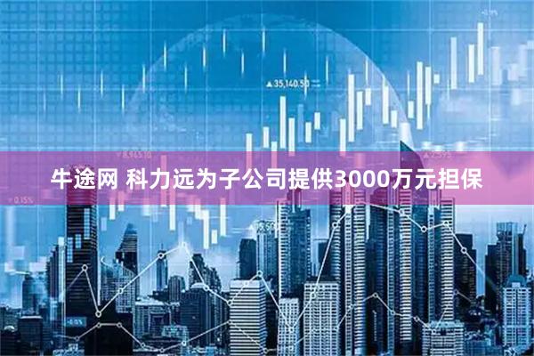 牛途网 科力远为子公司提供3000万元担保