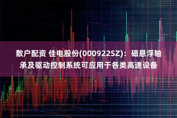 散户配资 佳电股份(000922SZ)：磁悬浮轴承及驱动控制系统可应用于各类高速设备