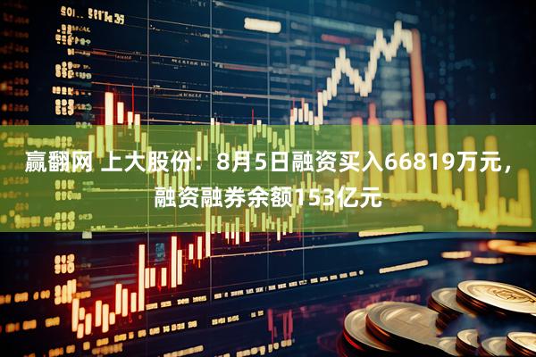 赢翻网 上大股份：8月5日融资买入66819万元，融资融券余额153亿元