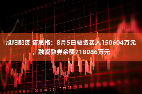 旭阳配资 诺思格：8月5日融资买入150604万元，融资融券余额718086万元
