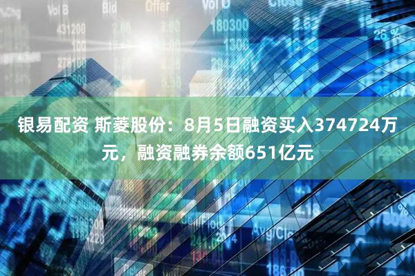 银易配资 斯菱股份：8月5日融资买入374724万元，融资融券余额651亿元