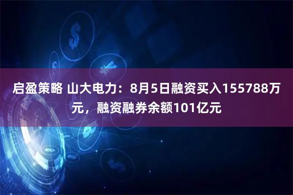 启盈策略 山大电力：8月5日融资买入155788万元，融资融券余额101亿元