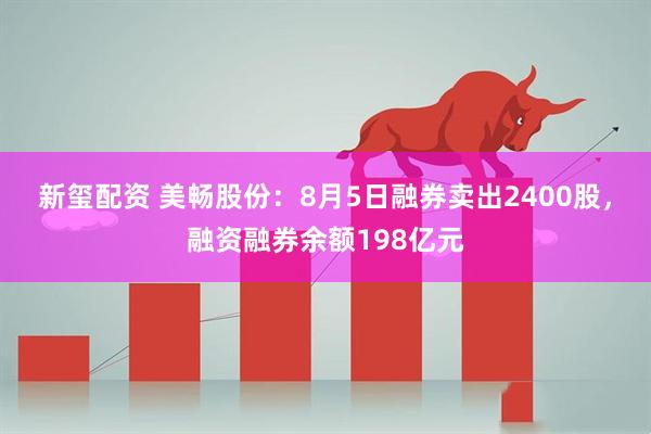 新玺配资 美畅股份：8月5日融券卖出2400股，融资融券余额198亿元