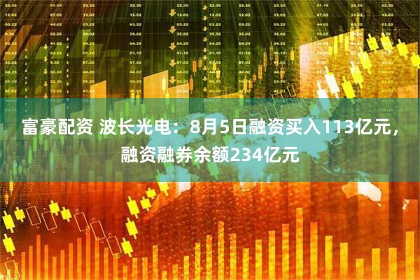 富豪配资 波长光电：8月5日融资买入113亿元，融资融券余额234亿元