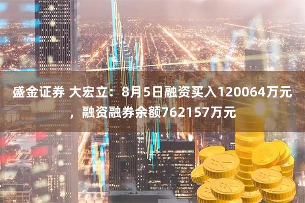 盛金证券 大宏立：8月5日融资买入120064万元，融资融券余额762157万元