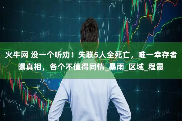 火牛网 没一个听劝！失联5人全死亡，唯一幸存者曝真相，各个不值得同情_暴雨_区域_程霞