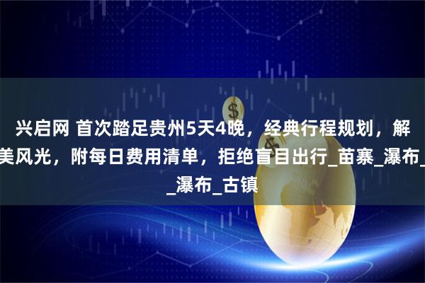 兴启网 首次踏足贵州5天4晚，经典行程规划，解锁绝美风光，附每日费用清单，拒绝盲目出行_苗寨_瀑布_古镇