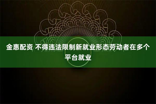 金惠配资 不得违法限制新就业形态劳动者在多个平台就业