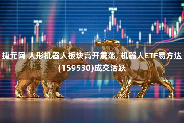 捷元网 人形机器人板块高开震荡, 机器人ETF易方达(159530)成交活跃