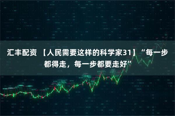 汇丰配资 【人民需要这样的科学家31】“每一步都得走，每一步都要走好”