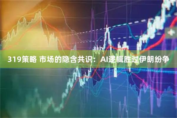 319策略 市场的隐含共识：AI逻辑胜过伊朗纷争