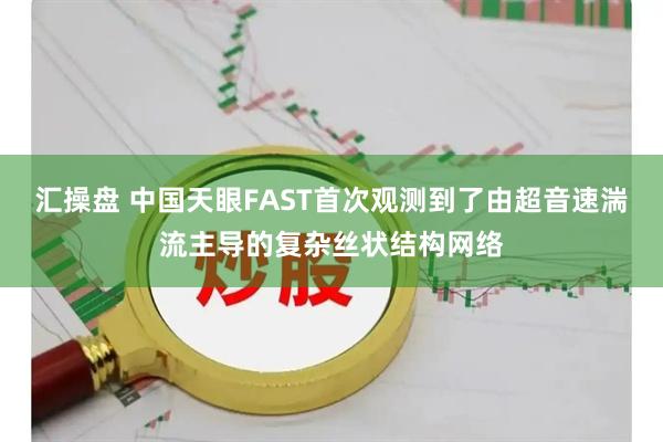 汇操盘 中国天眼FAST首次观测到了由超音速湍流主导的复杂丝状结构网络
