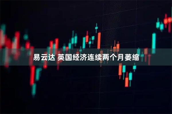 易云达 英国经济连续两个月萎缩