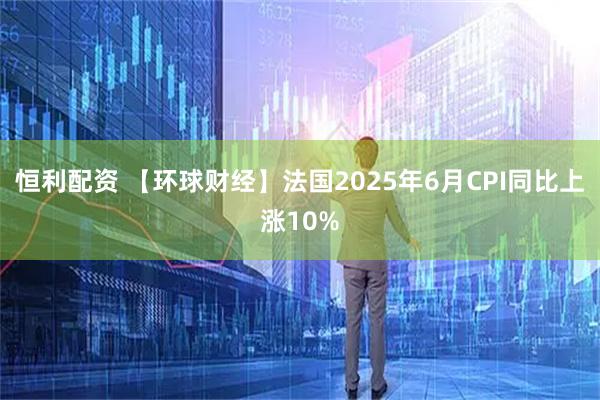 恒利配资 【环球财经】法国2025年6月CPI同比上涨10%