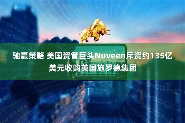 驰赢策略 美国资管巨头Nuveen斥资约135亿美元收购英国施罗德集团