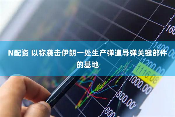 N配资 以称袭击伊朗一处生产弹道导弹关键部件的基地