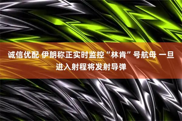 诚信优配 伊朗称正实时监控“林肯”号航母 一旦进入射程将发射导弹