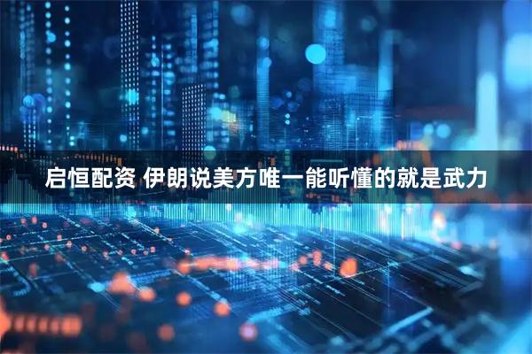 启恒配资 伊朗说美方唯一能听懂的就是武力
