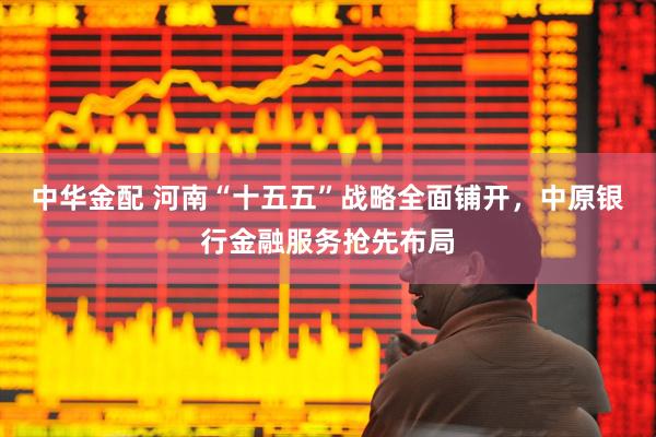 中华金配 河南“十五五”战略全面铺开，中原银行金融服务抢先布局