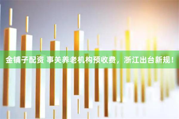 金铺子配资 事关养老机构预收费，浙江出台新规！