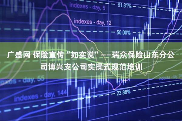 广盛网 保险宣传“如实说”——瑞众保险山东分公司博兴支公司实操式规范培训
