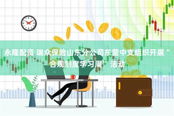 永隆配资 瑞众保险山东分公司东营中支组织开展“合规制度学习周” 活动