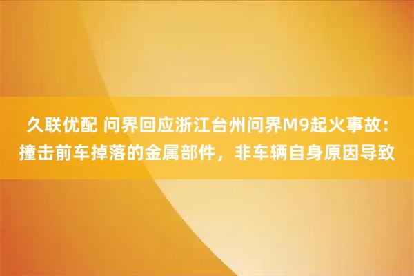 久联优配 问界回应浙江台州问界M9起火事故：撞击前车掉落的金属部件，非车辆自身原因导致