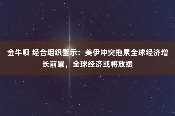 金牛呗 经合组织警示：美伊冲突拖累全球经济增长前景，全球经济或将放缓