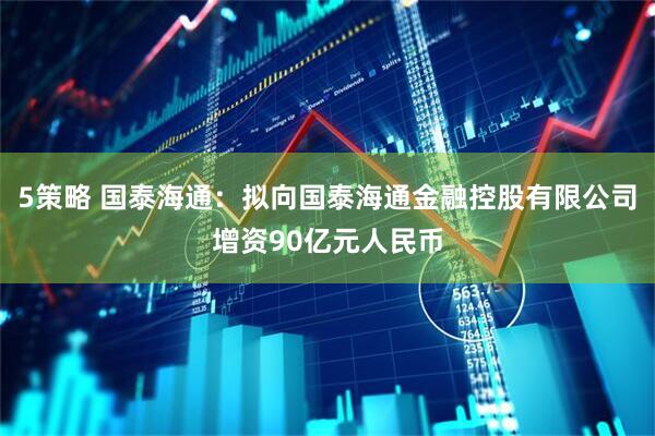 5策略 国泰海通：拟向国泰海通金融控股有限公司增资90亿元人民币