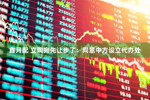 鑫月配 立陶宛先让步了：同意中方设立代办处