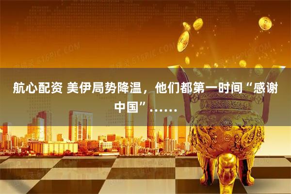 航心配资 美伊局势降温，他们都第一时间“感谢中国”……