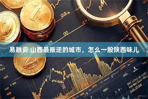 易融资 山西最叛逆的城市，怎么一股陕西味儿