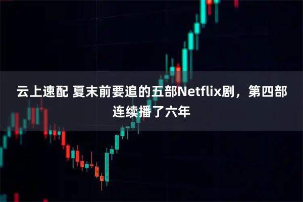 云上速配 夏末前要追的五部Netflix剧，第四部连续播了六年