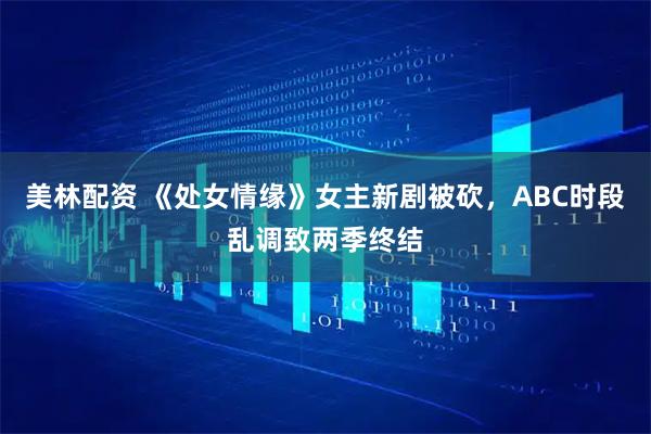 美林配资 《处女情缘》女主新剧被砍，ABC时段乱调致两季终结