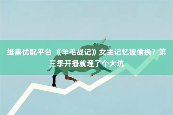 维嘉优配平台 《羊毛战记》女主记忆被偷换？第三季开播就埋了个大坑