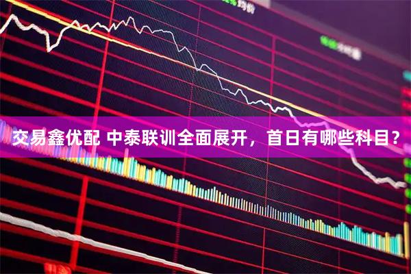 交易鑫优配 中泰联训全面展开，首日有哪些科目？