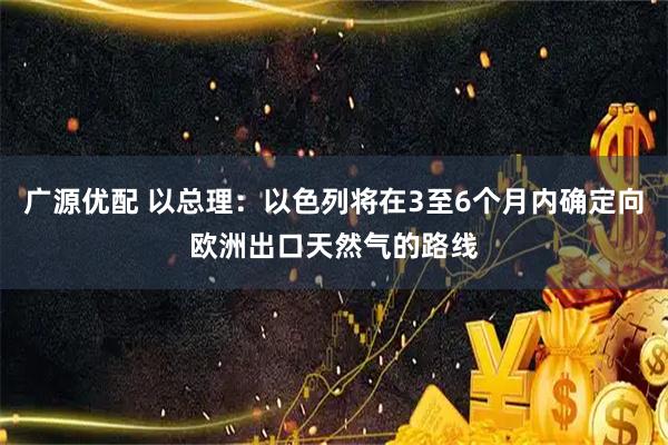 广源优配 以总理：以色列将在3至6个月内确定向欧洲出口天然气的路线