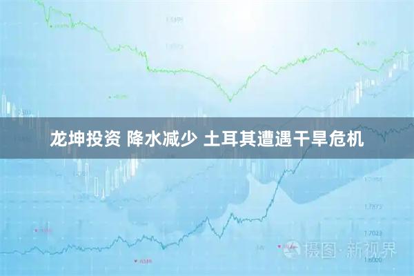 龙坤投资 降水减少 土耳其遭遇干旱危机