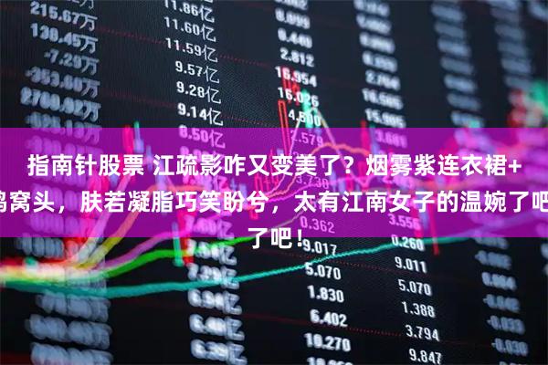 指南针股票 江疏影咋又变美了？烟雾紫连衣裙+鸡窝头，肤若凝脂巧笑盼兮，太有江南女子的温婉了吧！