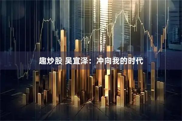 趣炒股 吴宜泽：冲向我的时代
