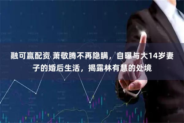 融可赢配资 萧敬腾不再隐瞒，自曝与大14岁妻子的婚后生活，揭露林有慧的处境