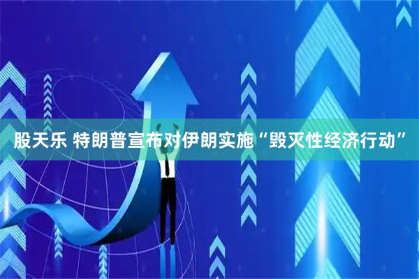 股天乐 特朗普宣布对伊朗实施“毁灭性经济行动”