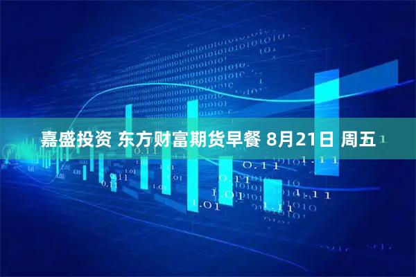 嘉盛投资 东方财富期货早餐 8月21日 周五