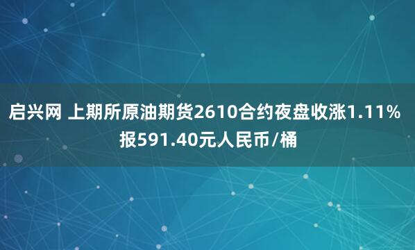 启兴网 上期所原油期货2610合约夜盘收涨1.11% 报591.40元人民币/桶